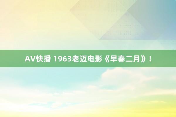 AV快播 1963老迈电影《早春二月》！