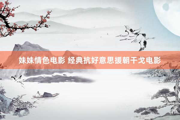 妹妹情色电影 经典抗好意思援朝干戈电影