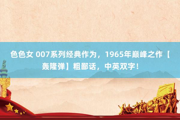 色色女 007系列经典作为，1965年巅峰之作【轰隆弹】粗鄙话，中英双字！