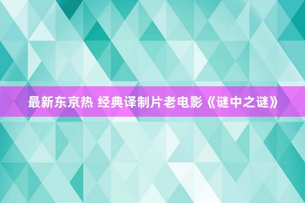 最新东京热 经典译制片老电影《谜中之谜》