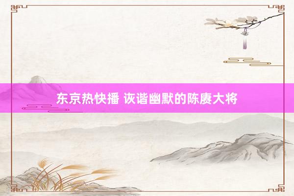 东京热快播 诙谐幽默的陈赓大将