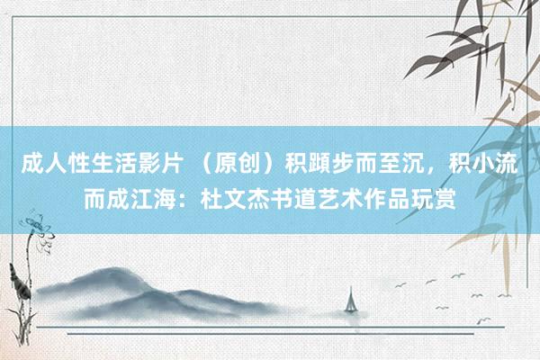 成人性生活影片 （原创）积蹞步而至沉，积小流而成江海：杜文杰书道艺术作品玩赏