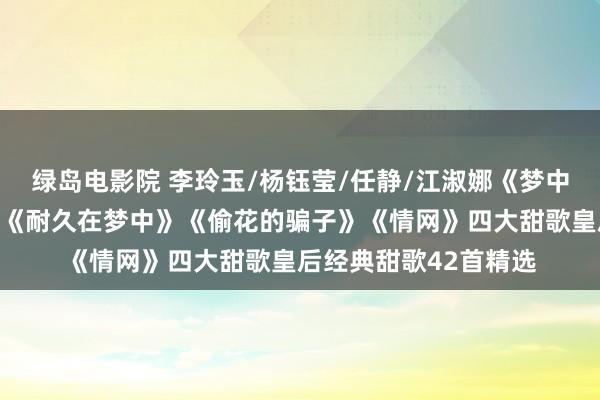 绿岛电影院 李玲玉/杨钰莹/任静/江淑娜《梦中花》《等你好几回》《耐久在梦中》《偷花的骗子》《情网》四大甜歌皇后经典甜歌42首精选