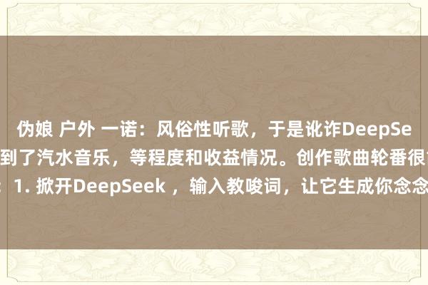 伪娘 户外 一诺:风俗性听歌,于是讹诈DeepSeek 创作了一首歌,发布到了汽水音乐,等程度和收益情况。创作歌曲轮番很简便:1. 掀开DeepSeek ,输入教唆词,让它生成你念念要的歌曲格调;2. 掀开海...