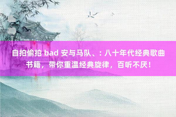 自拍偷拍 bad 安与马队、: 八十年代经典歌曲书籍，带你重温经典旋律，百听不厌！