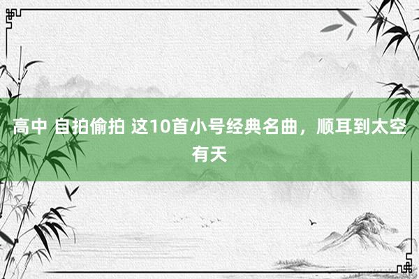 高中 自拍偷拍 这10首小号经典名曲，顺耳到太空有天
