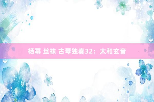 杨幂 丝袜 古琴独奏32：太和玄音