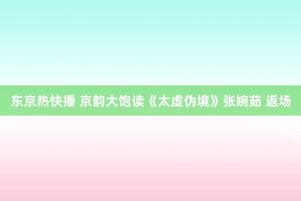 东京热快播 京韵大饱读《太虚伪境》张婉茹 返场