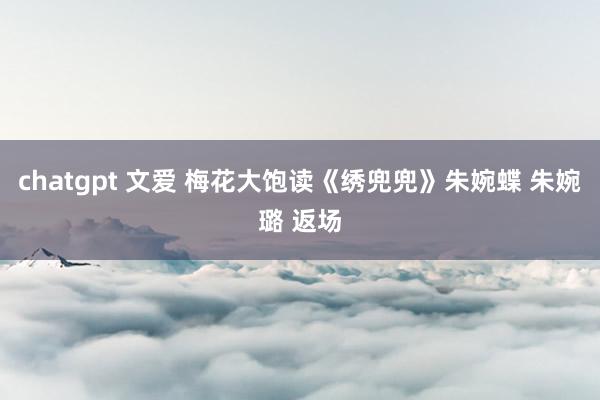 chatgpt 文爱 梅花大饱读《绣兜兜》朱婉蝶 朱婉璐 返场