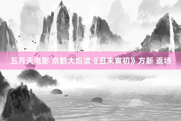 五月天电影 京韵大饱读《丑末寅初》方新 返场