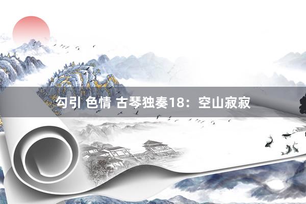 勾引 色情 古琴独奏18：空山寂寂