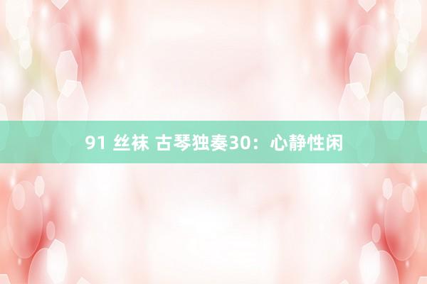 91 丝袜 古琴独奏30：心静性闲