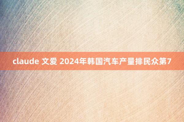 claude 文爱 2024年韩国汽车产量排民众第7