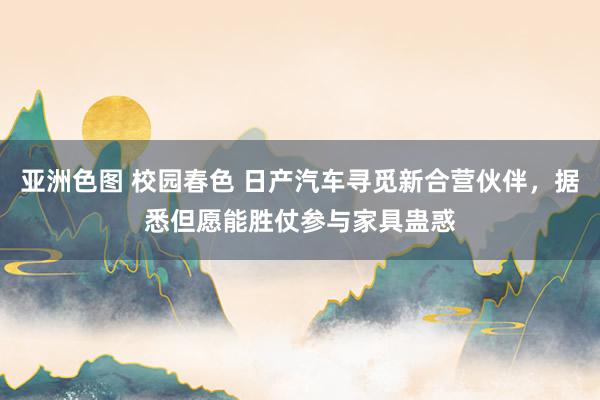 亚洲色图 校园春色 日产汽车寻觅新合营伙伴，据悉但愿能胜仗参与家具蛊惑