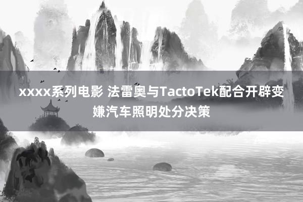 xxxx系列电影 法雷奥与TactoTek配合开辟变嫌汽车照明处分决策