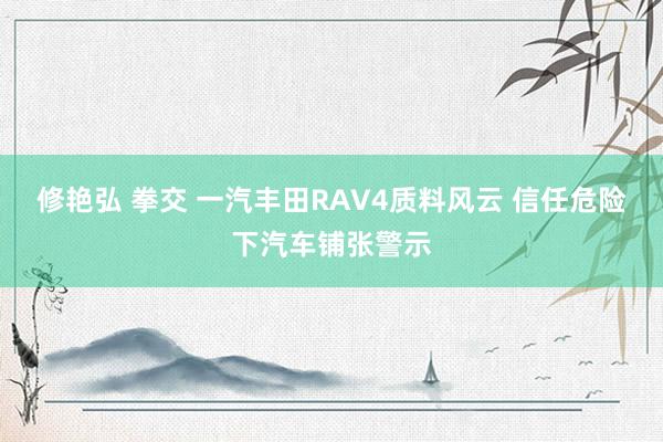修艳弘 拳交 一汽丰田RAV4质料风云 信任危险下汽车铺张警示