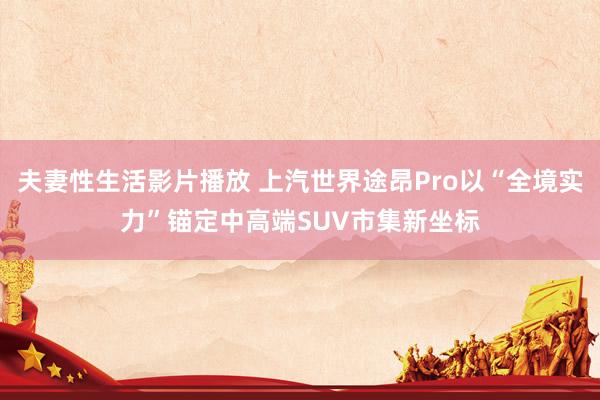 夫妻性生活影片播放 上汽世界途昂Pro以“全境实力”锚定中高端SUV市集新坐标