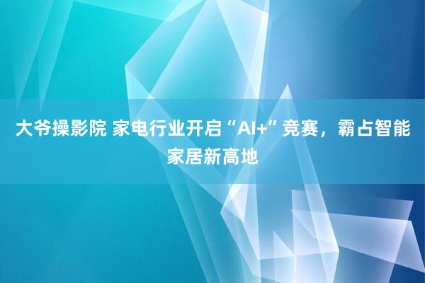 大爷操影院 家电行业开启“AI+”竞赛，霸占智能家居新高地