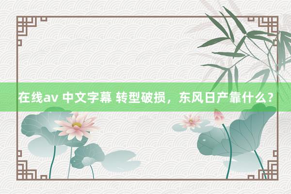 在线av 中文字幕 转型破损，东风日产靠什么？
