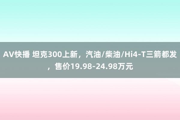 AV快播 坦克300上新，汽油/柴油/Hi4-T三箭都发，售价19.98-24.98万元